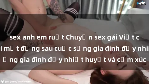 sex anh em ruột Chuyện sex gái Việt có chồng: Những bí mật đằng sau cuộc sống gia đình đầy nhiệt huyết và cảm xúc