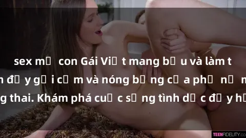 sex mẹ con Gái Việt mang bầu và làm tình: Màn trình diễn đầy gợi cảm và nóng bỏng của phụ nữ mang thai. Khám phá cuộc sống tình dục đầy hấp dẫn và mới lạ của họ!