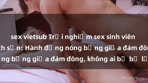 sex vietsub Trải nghiệm sex sinh viên sôi động trong khách sạn: Hành động nóng bỏng giữa đám đông, không ai bị bỏ lỡ