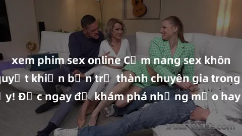 xem phim sex online Cẩm nang sex không che: Những bí quyết khiến bạn trở thành chuyên gia trong chuyện ấy! Đọc ngay để khám phá những mẹo hay và bí quyết tình dục không che.