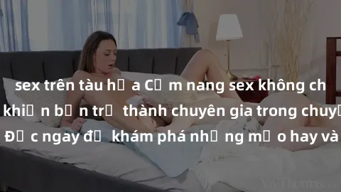 sex trên tàu hỏa Cẩm nang sex không che: Những bí quyết khiến bạn trở thành chuyên gia trong chuyện ấy! Đọc ngay để khám phá những mẹo hay và bí quyết tình dục không che.