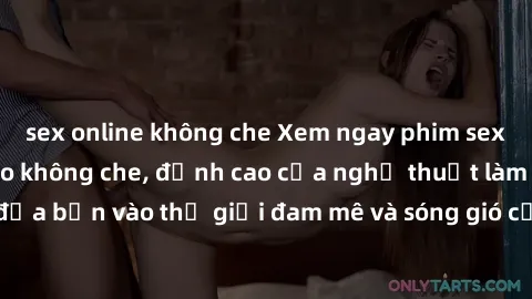sex online không che Xem ngay phim sex HD chất lượng cao không che, đỉnh cao của nghệ thuật làm tình, đưa bạn vào thế giới đam mê và sóng gió của tình yêu không giới hạn.