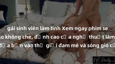 gái sinh viên làm tình Xem ngay phim sex HD chất lượng cao không che, đỉnh cao của nghệ thuật làm tình, đưa bạn vào thế giới đam mê và sóng gió của tình yêu không giới hạn.