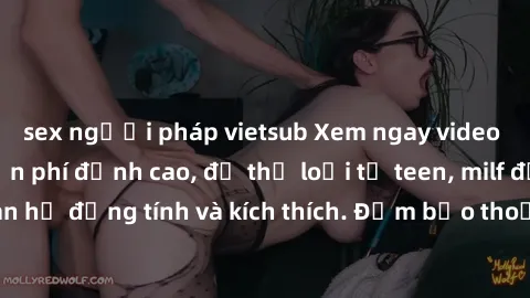 sex người pháp vietsub Xem ngay video sex không che miễn phí đỉnh cao, đủ thể loại từ teen, milf đến các cảnh quan hệ đồng tính và kích thích. Đảm bảo thoả mãn mọi khả năng kích thích của bạn!