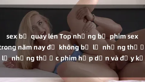 sex bị quay lén Top những bộ phim sex hay nhất nên xem trong năm nay để không bỏ lỡ những thước phim hấp dẫn và đầy kịch tính.