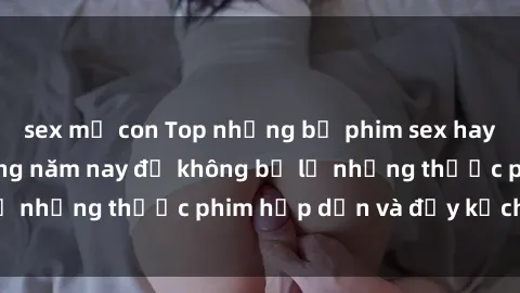 sex mẹ con Top những bộ phim sex hay nhất nên xem trong năm nay để không bỏ lỡ những thước phim hấp dẫn và đầy kịch tính.