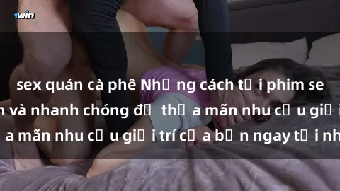sex quán cà phê Những cách tải phim sex về máy đơn giản và nhanh chóng để thỏa mãn nhu cầu giải trí của bạn ngay tại nhà