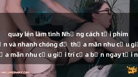quay lén làm tình Những cách tải phim sex về máy đơn giản và nhanh chóng để thỏa mãn nhu cầu giải trí của bạn ngay tại nhà