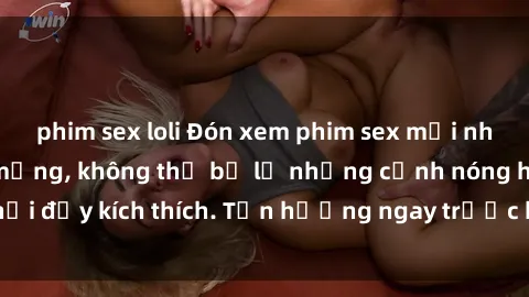 phim sex loli Đón xem phim sex mới nhất đang hot trên mạng, không thể bỏ lỡ những cảnh nóng hổi đầy kích thích. Tận hưởng ngay trước khi bị xoá chóng mặt!