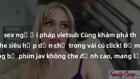 sex người pháp vietsub Cùng khám phá thế giới jav không che siêu hấp dẫn chỉ trong vài cú click! Đắm chìm trong những bộ phim jav không che đỉnh cao, mang lại trải nghiệm thú vị và đầy kích thích.
