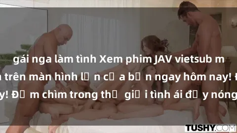 gái nga làm tình Xem phim JAV vietsub mới nhất và hấp dẫn trên màn hình lớn của bạn ngay hôm nay! Đắm chìm trong thế giới tình ái đầy nóng bỏng và kích thích.