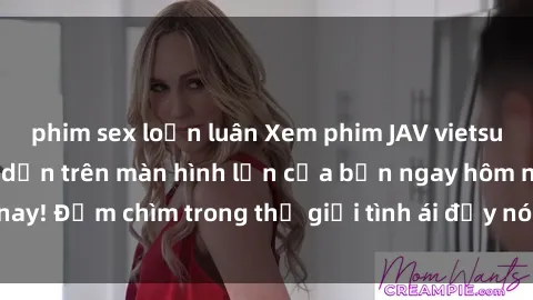 phim sex loạn luân Xem phim JAV vietsub mới nhất và hấp dẫn trên màn hình lớn của bạn ngay hôm nay! Đắm chìm trong thế giới tình ái đầy nóng bỏng và kích thích.