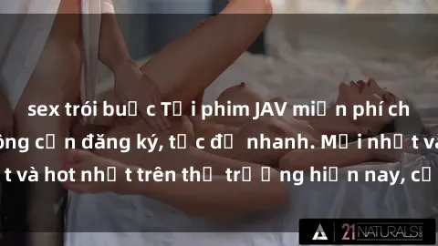 sex trói buộc Tải phim JAV miễn phí chất lượng cao, không cần đăng ký, tốc độ nhanh. Mới nhất và hot nhất trên thị trường hiện nay, cập nhật hàng ngày.