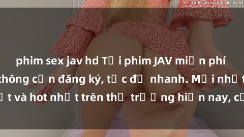 phim sex jav hd Tải phim JAV miễn phí chất lượng cao, không cần đăng ký, tốc độ nhanh. Mới nhất và hot nhất trên thị trường hiện nay, cập nhật hàng ngày.