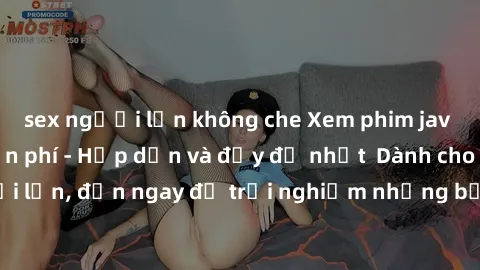 sex người lớn không che Xem phim jav full HD online miễn phí - Hấp dẫn và đầy đủ nhất  Dành cho người lớn, đến ngay để trải nghiệm những bộ phim hấp dẫn và hấp dẫn.
