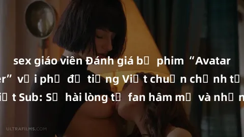 sex giáo viên Đánh giá bộ phim “Avatar: The Last Airbender” với phụ đề tiếng Việt chuẩn chỉnh từ nhóm Jav Việt Sub: Sự hài lòng từ fan hâm mộ và những điểm đáng chú ý trong bộ phim.