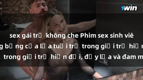 sex gái trẻ không che Phim sex sinh viên: Câu chuyện nóng bỏng của lứa tuổi trẻ trong giới trẻ hiện đại, đầy lửa và đam mê