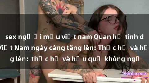 sex người mẫu việt nam Quan hệ tình dục của nữ sinh Việt Nam ngày càng tăng lên: Thực hư và hậu quả không ngờ