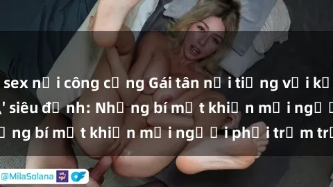 sex nơi công cộng Gái tân nổi tiếng với kỹ năng 'làm tình' siêu đỉnh: Những bí mật khiến mọi người phải trầm trồ