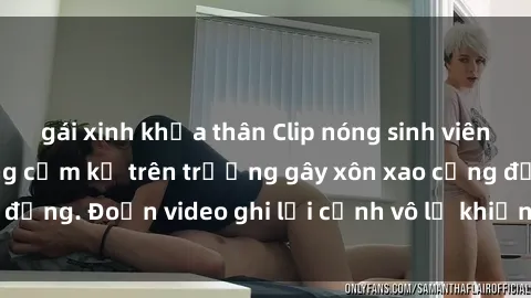 gái xinh khỏa thân Clip nóng sinh viên gây sốc: Hành động cấm kỵ trên trường gây xôn xao cộng đồng. Đoạn video ghi lại cảnh vô lễ khiến dư luận bức xúc.