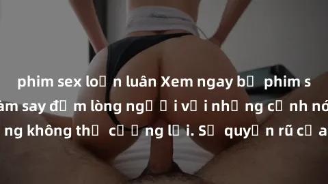 phim sex loạn luân Xem ngay bộ phim sex milf hot nhất, làm say đắm lòng người với những cảnh nóng bỏng không thể cưỡng lại. Sự quyến rũ của MILF sẽ khiến bạn mãnh liệt!