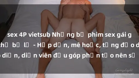 sex 4P vietsub Những bộ phim sex gái già đỉnh cao không thể bỏ lỡ - Hấp dẫn, mê hoặc, từng đạo diễn, diễn viên đều góp phần tạo nên sự hấp dẫn, kích thích.
