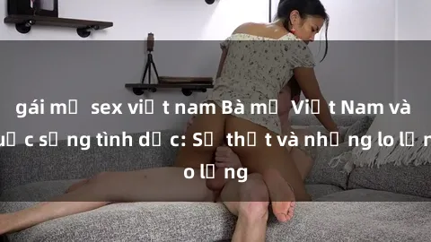 gái mỹ sex việt nam Bà mẹ Việt Nam và cuộc sống tình dục: Sự thật và những lo lắng