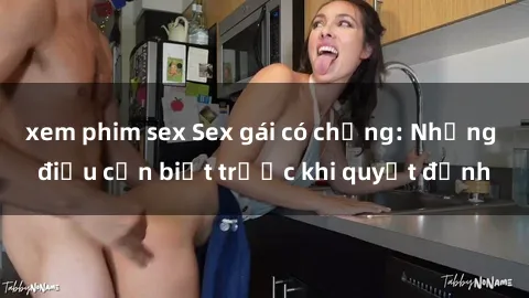 xem phim sex Sex gái có chồng: Những điều cần biết trước khi quyết định