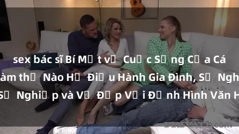 sex bác sĩ Bí Mật về Cuộc Sống Của Các MILF Việt Nam: Làm thế Nào Họ Điều Hành Gia Đình, Sự Nghiệp và Vẻ Đẹp Với Định Hình Văn Hóa Đương Đại