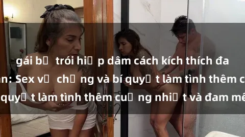 gái bị trói hiếp dâm cách kích thích đam mê trong hôn nhân: Sex vợ chồng và bí quyết làm tình thêm cuồng nhiệt và đam mê