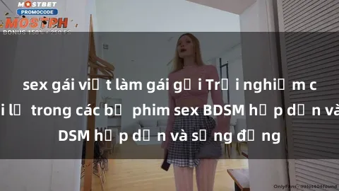 sex gái việt làm gái gọi Trải nghiệm cảm giác mới lạ trong các bộ phim sex BDSM hấp dẫn và sống động