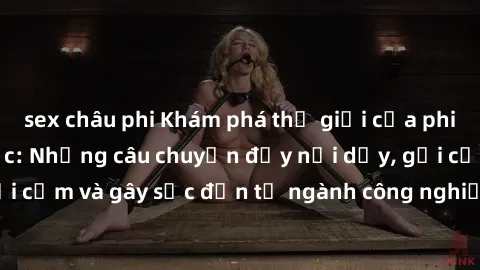 sex châu phi Khám phá thế giới của phim sex nô lệ tình dục: Những câu chuyện đầy nổi dậy, gợi cảm và gây sốc đến từ ngành công nghiệp giải trí đen tối