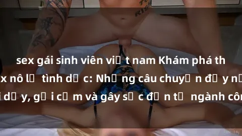 sex gái sinh viên việt nam Khám phá thế giới của phim sex nô lệ tình dục: Những câu chuyện đầy nổi dậy, gợi cảm và gây sốc đến từ ngành công nghiệp giải trí đen tối