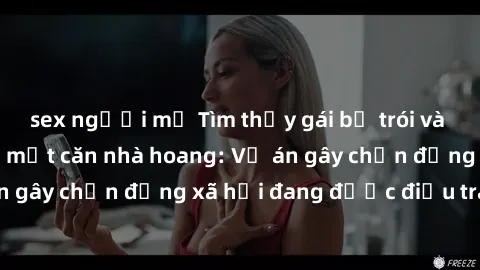 sex người mỹ Tìm thấy gái bị trói và bị hiếp dâm trong một căn nhà hoang: Vụ án gây chấn động xã hội đang được điều tra vào.