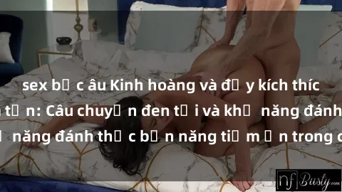 sex bắc âu Kinh hoàng và đầy kích thích với phim sex tra tấn: Câu chuyện đen tối và khả năng đánh thức bản năng tiềm ẩn trong con người