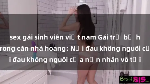 sex gái sinh viên việt nam Gái trẻ bị hiếp dâm bạo lực trong căn nhà hoang: Nỗi đau không nguôi của nạn nhân vô tội