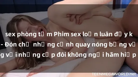 sex phòng tắm Phim sex loạn luân đầy kích thích không che - Đón chờ những cảnh quay nóng bỏng với những cặp đôi không ngại hãm hiếp gia đình trong lòng