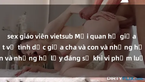 sex giáo viên vietsub Mối quan hệ giữa cha và con: Sự thật về tình dục giữa cha và con và những hệ lụy đáng sợ khi vi phạm luật pháp.
