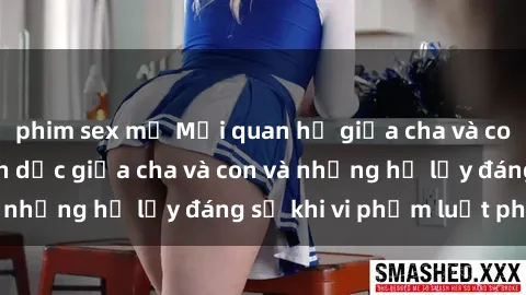 phim sex mỹ Mối quan hệ giữa cha và con: Sự thật về tình dục giữa cha và con và những hệ lụy đáng sợ khi vi phạm luật pháp.