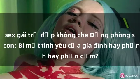 sex gái trẻ đẹp không che Động phòng sex mẹ con: Bí mật tình yêu của gia đình hay phản cảm?