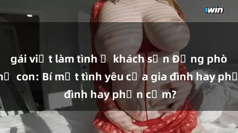 gái việt làm tình ở khách sạn Động phòng sex mẹ con: Bí mật tình yêu của gia đình hay phản cảm?