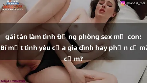 gái tân làm tình Động phòng sex mẹ con: Bí mật tình yêu của gia đình hay phản cảm?