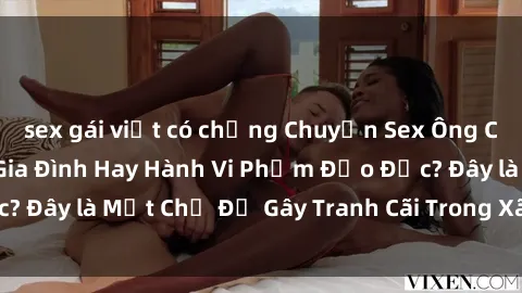 sex gái việt có chồng Chuyện Sex Ông Cháu: Mối Quan Hệ Gia Đình Hay Hành Vi Phạm Đạo Đức? Đây là Một Chủ Đề Gây Tranh Cãi Trong Xã Hội Hiện Nay.