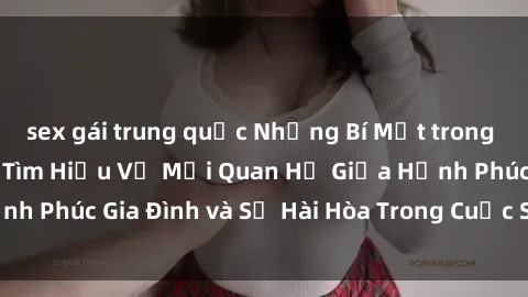 sex gái trung quốc Những Bí Mật trong Tình Dục Gia Đình: Tìm Hiểu Về Mối Quan Hệ Giữa Hạnh Phúc Gia Đình và Sự Hài Hòa Trong Cuộc Sống Tình Dục