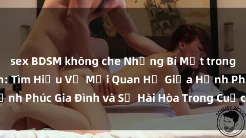 sex BDSM không che Những Bí Mật trong Tình Dục Gia Đình: Tìm Hiểu Về Mối Quan Hệ Giữa Hạnh Phúc Gia Đình và Sự Hài Hòa Trong Cuộc Sống Tình Dục