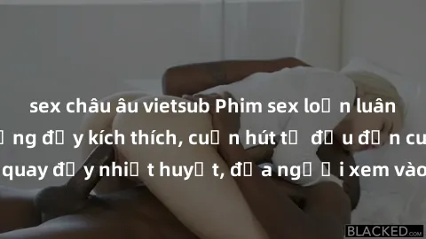 sex châu âu vietsub Phim sex loạn luân Nhật Bản: Hành động đầy kích thích, cuốn hút từ đầu đến cuối. Những cảnh quay đầy nhiệt huyết, đưa người xem vào thế giới độc đáo của tình thân. Đừng bỏ lỡ!