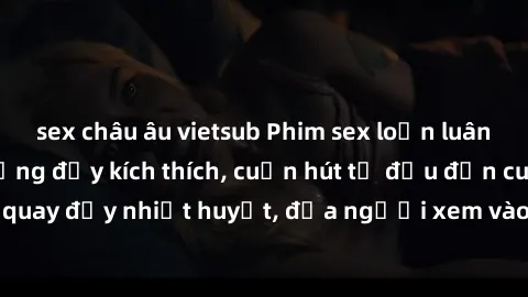 sex châu âu vietsub Phim sex loạn luân Nhật Bản: Hành động đầy kích thích, cuốn hút từ đầu đến cuối. Những cảnh quay đầy nhiệt huyết, đưa người xem vào thế giới độc đáo của tình thân. Đừng bỏ lỡ!