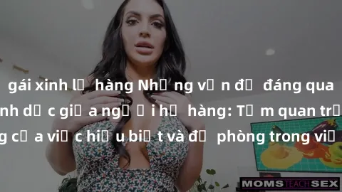 gái xinh lộ hàng Những vấn đề đáng quan tâm về quan hệ tình dục giữa người họ hàng: Tầm quan trọng của việc hiểu biết và đề phòng trong việc tiếp xúc trong gia đình.
