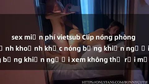 sex miễn phí vietsub Clip nóng phòng tắm gây sốt: Cận cảnh khoảnh khắc nóng bỏng khiến người xem không thể rời mắt