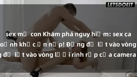 sex mẹ con Khám phá nguy hiểm: sex camera ẩn ghi lại khoảnh khắc ẩn nấp! Đừng để lọt vào vòng lưới rình rập của camera ẩn!